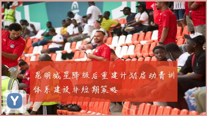 昆明城星降级后重建计划启动青训体系建设非短期策略