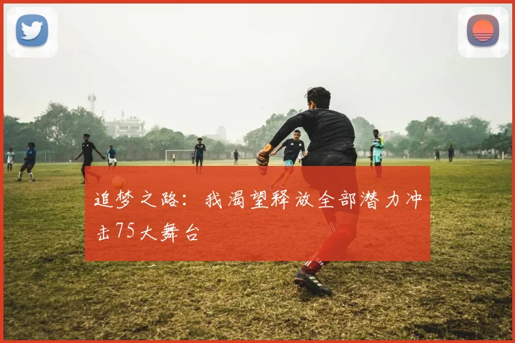 追梦之路：我渴望释放全部潜力冲击75大舞台