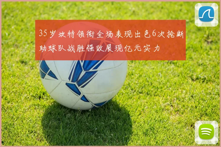 35岁坎特领衔全场表现出色6次抢断助球队战胜强敌展现亿元实力