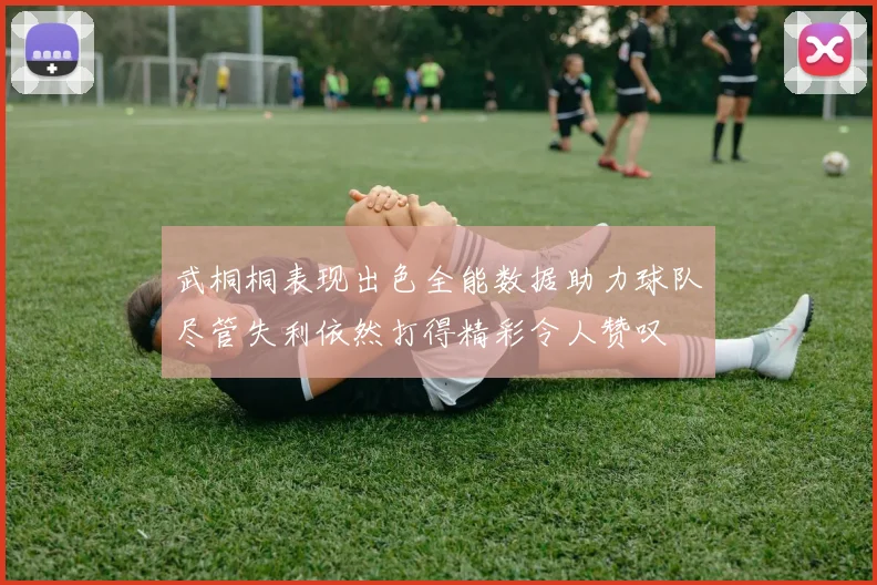 武桐桐表现出色全能数据助力球队尽管失利依然打得精彩令人赞叹