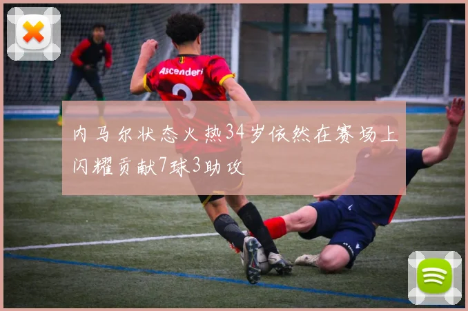 内马尔状态火热34岁依然在赛场上闪耀贡献7球3助攻