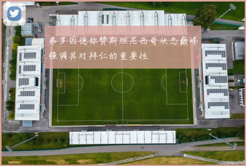 弗罗因德称赞斯坦尼西奇状态巅峰强调其对拜仁的重要性