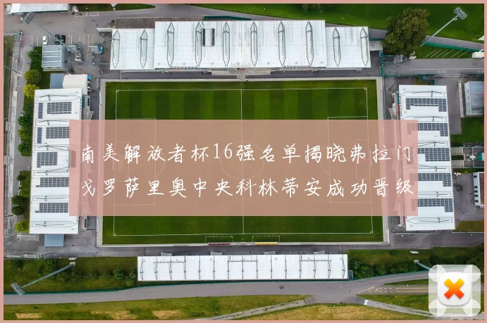 南美解放者杯16强名单揭晓弗拉门戈罗萨里奥中央科林蒂安成功晋级