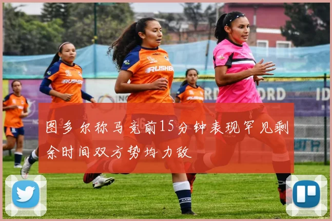 图多尔称马竞前15分钟表现罕见剩余时间双方势均力敌