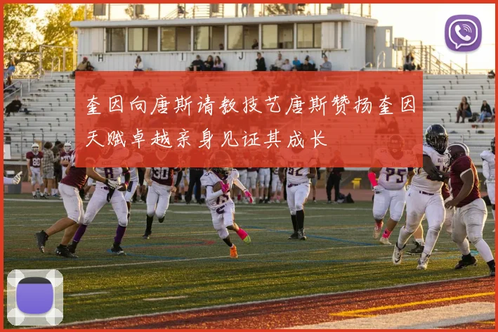 奎因向唐斯请教技艺唐斯赞扬奎因天赋卓越亲身见证其成长