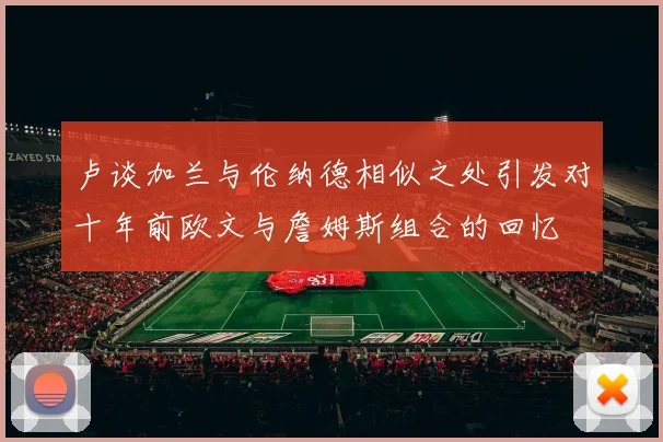 卢谈加兰与伦纳德相似之处引发对十年前欧文与詹姆斯组合的回忆