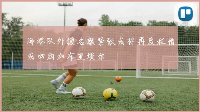 海港队外援名额紧张或将再度租借或回购加布里埃尔