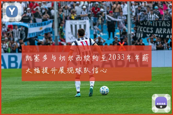 凯塞多与切尔西续约至2033年年薪大幅提升展现球队信心