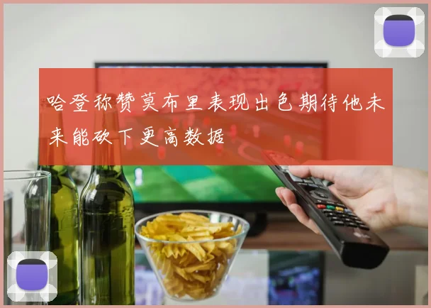 哈登称赞莫布里表现出色期待他未来能砍下更高数据