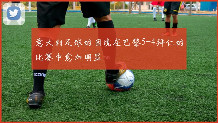 意大利足球的困境在巴黎5-4拜仁的比赛中愈加明显