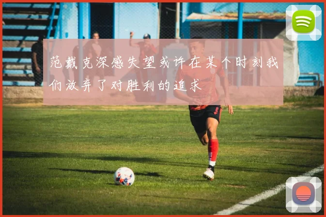 范戴克深感失望或许在某个时刻我们放弃了对胜利的追求