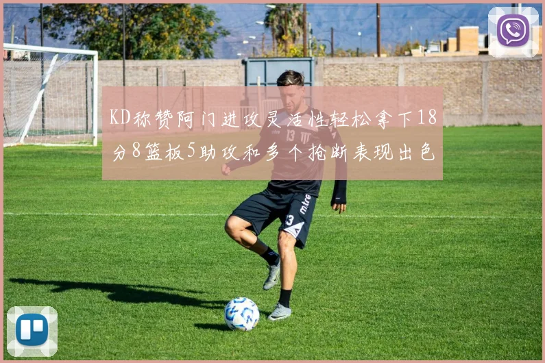 KD称赞阿门进攻灵活性轻松拿下18分8篮板5助攻和多个抢断表现出色