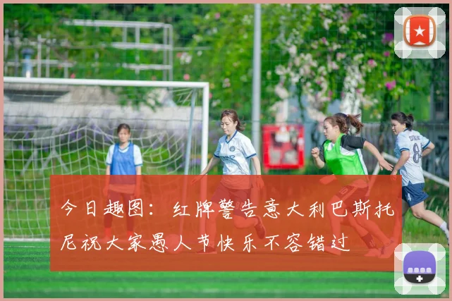 今日趣图：红牌警告意大利巴斯托尼祝大家愚人节快乐不容错过